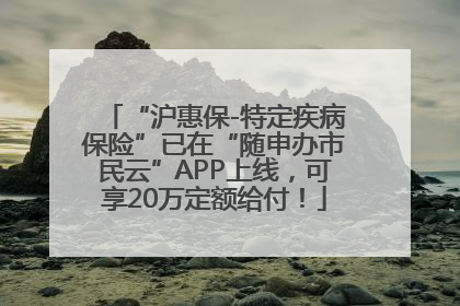 “沪惠保-特定疾病保险”已在“随申办市民云”APP上线，可享20万定额给付！
