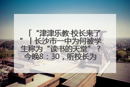 “津津乐教·校长来了”丨长沙市一中为何被学生称为“读书的天堂”？今晚8：30，听校长为你揭秘背后的秘密