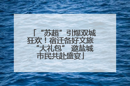 “苏超”引爆双城狂欢！宿迁备好文旅“大礼包” 邀盐城市民共赴盛宴
