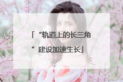 “轨道上的长三角”建设加速生长