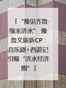 “豫见齐鲁·缘来济水” 豫鲁文旅新CP：音乐剧+西游记引爆“济水经济圈”