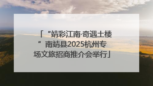 “靖彩江南·奇遇土楼”南靖县2025杭州专场文旅招商推介会举行