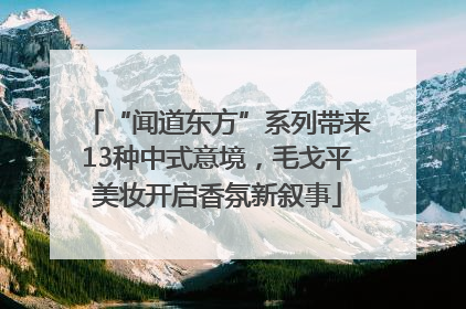 “闻道东方”系列带来13种中式意境，毛戈平美妆开启香氛新叙事
