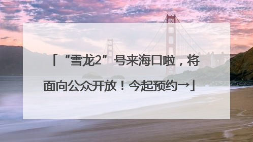 “雪龙2”号来海口啦，将面向公众开放！今起预约→