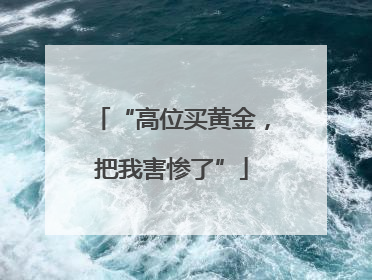 “高位买黄金，把我害惨了”