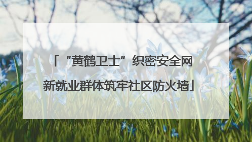 “黄鹤卫士”织密安全网 新就业群体筑牢社区防火墙