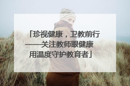 珍视健康，卫教前行——关注教师眼健康 用温度守护教育者