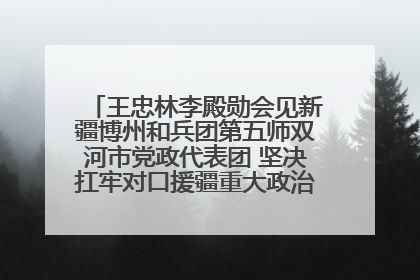 王忠林李殿勋会见新疆博州和兵团第五师双河市党政代表团 坚决扛牢对口援疆重大政治责任 推动双方实现优势互补务实合作