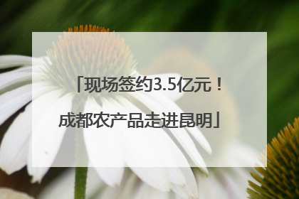 现场签约3.5亿元！成都农产品走进昆明