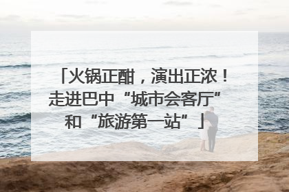 火锅正酣，演出正浓！走进巴中“城市会客厅”和“旅游第一站”