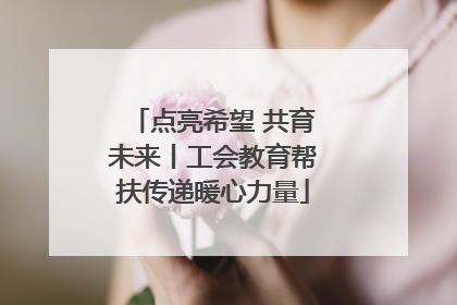 点亮希望 共育未来丨工会教育帮扶传递暖心力量