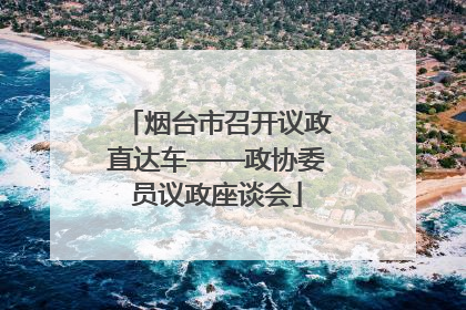 烟台市召开议政直达车——政协委员议政座谈会