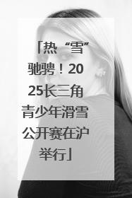 热“雪”驰骋！2025长三角青少年滑雪公开赛在沪举行