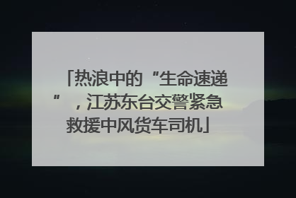 热浪中的“生命速递”，江苏东台交警紧急救援中风货车司机