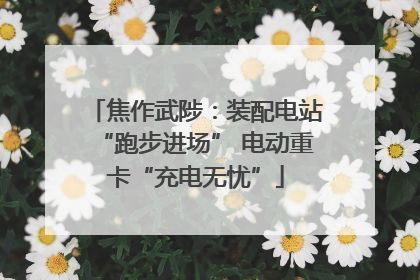 焦作武陟：装配电站“跑步进场” 电动重卡“充电无忧”