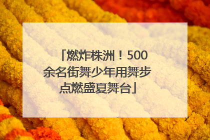 燃炸株洲！500余名街舞少年用舞步点燃盛夏舞台