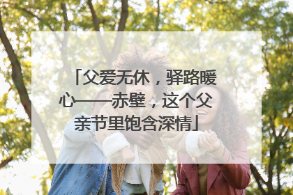 父爱无休，驿路暖心——赤壁，这个父亲节里饱含深情