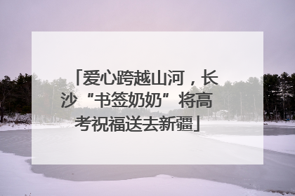 爱心跨越山河，长沙“书签奶奶”将高考祝福送去新疆