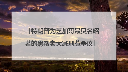特朗普为芝加哥最臭名昭著的黑帮老大减刑惹争议