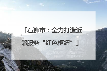 石狮市：全力打造近邻服务“红色枢纽”