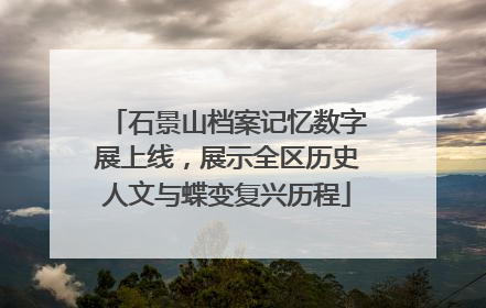 石景山档案记忆数字展上线，展示全区历史人文与蝶变复兴历程