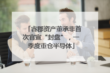 睿郡资产董承非首次官宣“封盘”，一季度重仓半导体