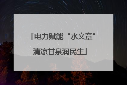 电力赋能“水文章” 清凉甘泉润民生