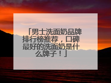 男士洗面奶品牌排行榜推荐，口碑最好的洗面奶是什么牌子！