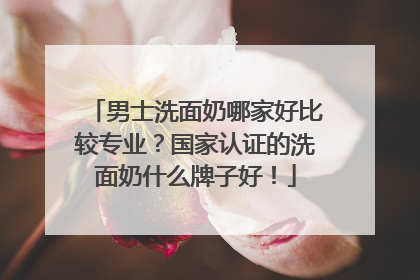 男士洗面奶哪家好比较专业？国家认证的洗面奶什么牌子好！