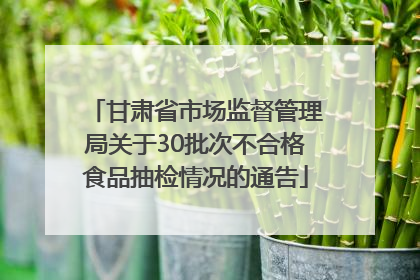 甘肃省市场监督管理局关于30批次不合格食品抽检情况的通告