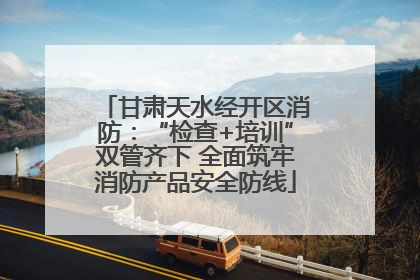 甘肃天水经开区消防：“检查+培训”双管齐下 全面筑牢消防产品安全防线