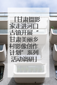 甘肃摄影家走进河口古镇开展“甘肃美丽乡村影像创作计划”系列活动调研