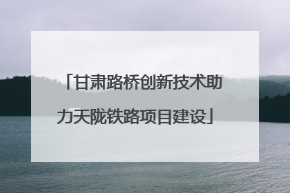 甘肃路桥创新技术助力天陇铁路项目建设