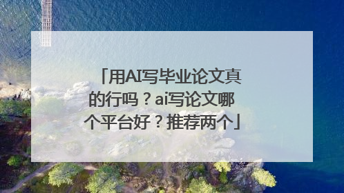 用AI写毕业论文真的行吗？ai写论文哪个平台好？推荐两个