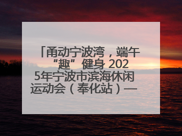 甬动宁波湾，端午“趣”健身 2025年宁波市滨海休闲运动会（奉化站）——首届宁波湾海洋运动会盛