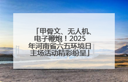 甲骨文、无人机、电子鞭炮！2025年河南省六五环境日主场活动精彩纷呈