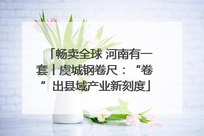 畅卖全球 河南有一套丨虞城钢卷尺：“卷”出县域产业新刻度