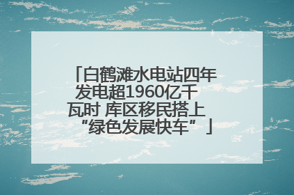 白鹤滩水电站四年发电超1960亿千瓦时 库区移民搭上“绿色发展快车”