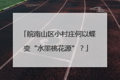 皖南山区小村庄何以蝶变“水墨桃花源”？