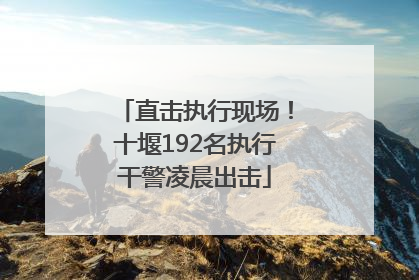 直击执行现场！十堰192名执行干警凌晨出击