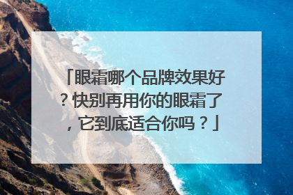 眼霜哪个品牌效果好？快别再用你的眼霜了，它到底适合你吗？