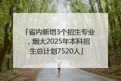 省内新增3个招生专业，烟大2025年本科招生总计划7520人