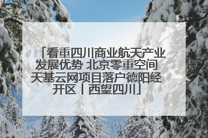 看重四川商业航天产业发展优势 北京零重空间天基云网项目落户德阳经开区丨西望四川