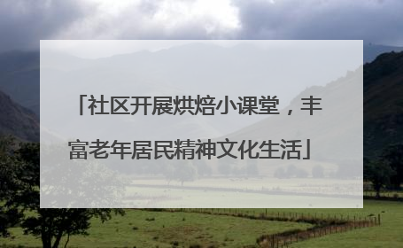 社区开展烘焙小课堂，丰富老年居民精神文化生活