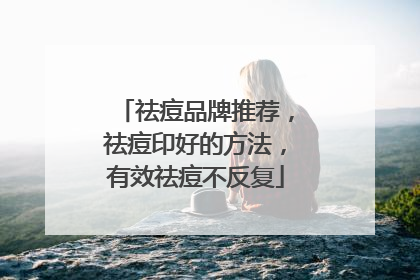 祛痘品牌推荐，祛痘印好的方法，有效祛痘不反复