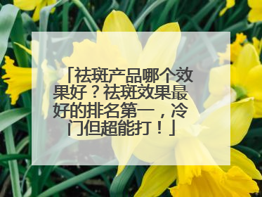祛斑产品哪个效果好？祛斑效果最好的排名第一，冷门但超能打！