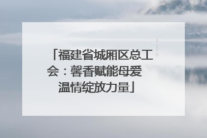 福建省城厢区总工会：馨香赋能母爱 温情绽放力量