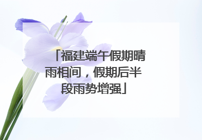 福建端午假期晴雨相间，假期后半段雨势增强