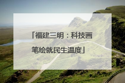 福建三明：科技画笔绘就民生温度