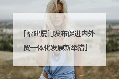 福建厦门发布促进内外贸一体化发展新举措